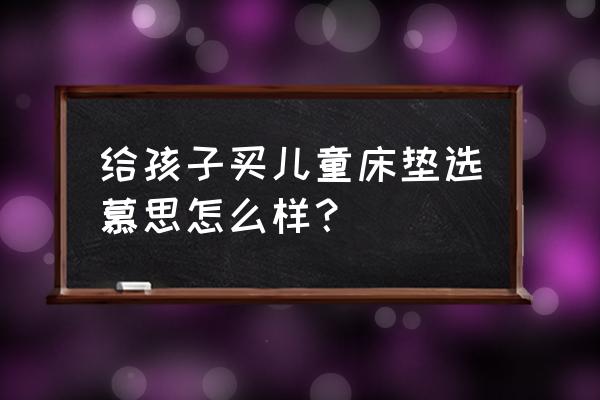 婴儿床的床垫选哪种好些 给孩子买儿童床垫选慕思怎么样？