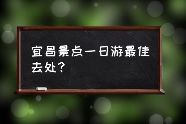 宜昌一日游好玩的景点排名 宜昌景点一日游最佳去处？