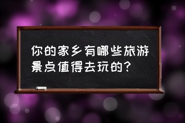 最佳旅游景点十大排名 你的家乡有哪些旅游景点值得去玩的？