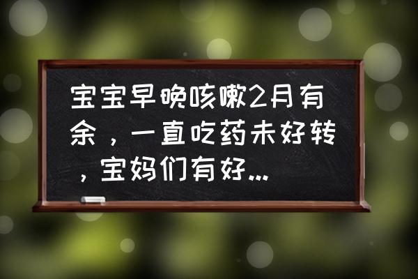 宝宝不喝药有什么妙招六个月 宝宝早晚咳嗽2月有余，一直吃药未好转，宝妈们有好建议吗？