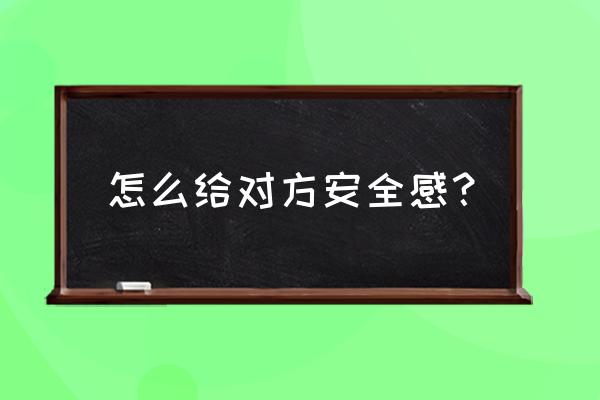 给女朋友道歉如何有仪式感 怎么给对方安全感？