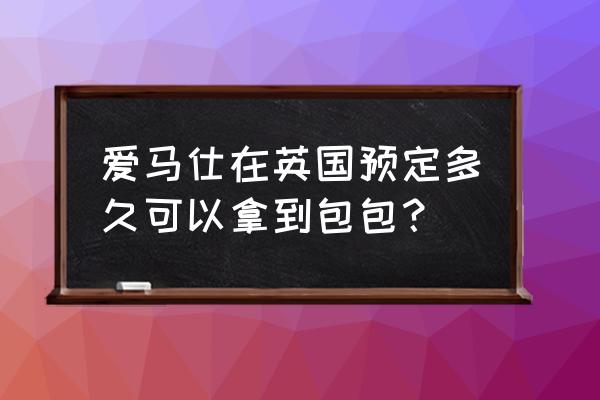 入境英国还需要预订检测包吗 爱马仕在英国预定多久可以拿到包包？