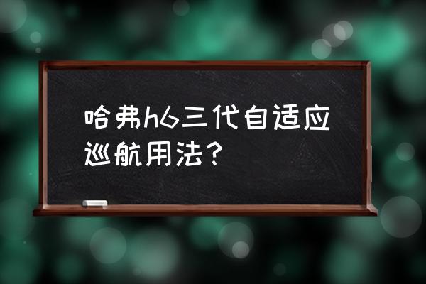 三代哈弗h6用哪个模式最好 哈弗h6三代自适应巡航用法？