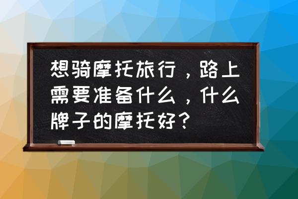 户外旅行要准备的物品有哪些 想骑摩托旅行，路上需要准备什么，什么牌子的摩托好？