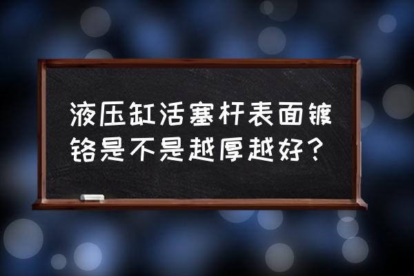 油缸活塞杆用40cr好还是45钢好 液压缸活塞杆表面镀铬是不是越厚越好？