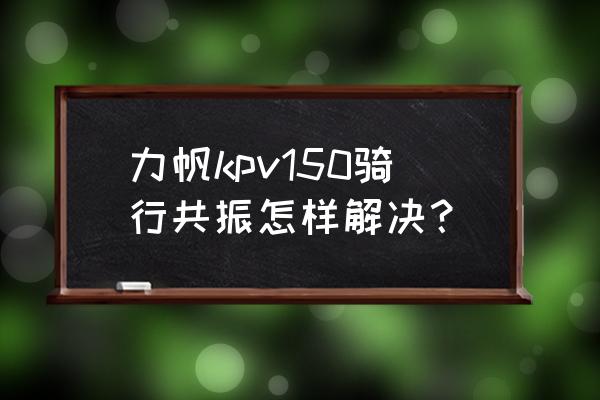 摩托车共振最佳解决方法 力帆kpv150骑行共振怎样解决？