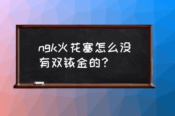 火花塞能提炼铂金还是铱金 ngk火花塞怎么没有双铱金的？