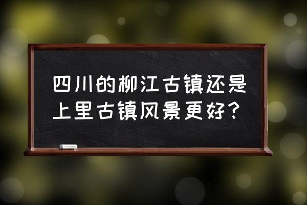 柳江古镇旅游攻略一天最佳路线 四川的柳江古镇还是上里古镇风景更好？