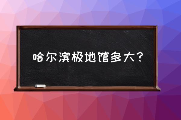 游哈尔滨极地馆攻略 哈尔滨极地馆多大？