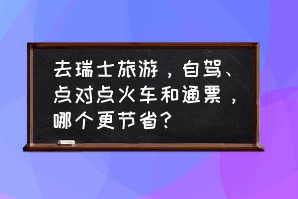 瑞士旅游一日游详细攻略 去瑞士旅游，自驾、点对点火车和通票，哪个更节省？