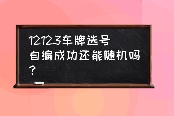 交管12123选号牌先自编还是先随机 12123车牌选号自编成功还能随机吗？