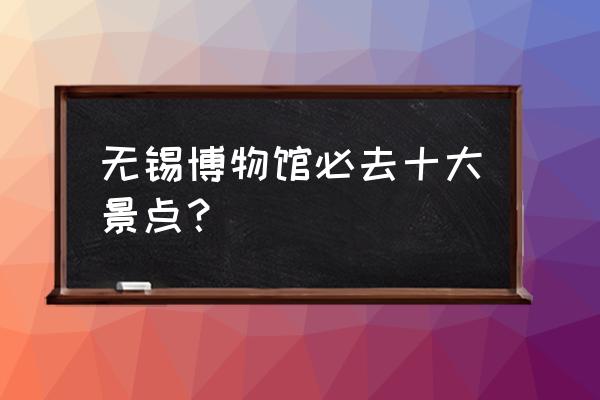 10月无锡旅游景点攻略大全 无锡博物馆必去十大景点？