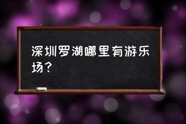 深圳罗湖好玩的地方推荐 深圳罗湖哪里有游乐场？