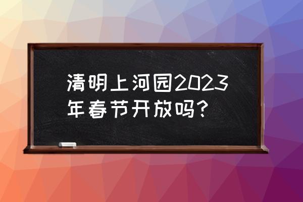 清明十大旅游景点排名 清明上河园2023年春节开放吗？