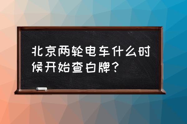 北京临时电动车牌照怎么换白牌 北京两轮电车什么时候开始查白牌？