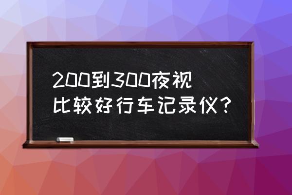 4k超高清夜视行车记录仪哪几款好 200到300夜视比较好行车记录仪？