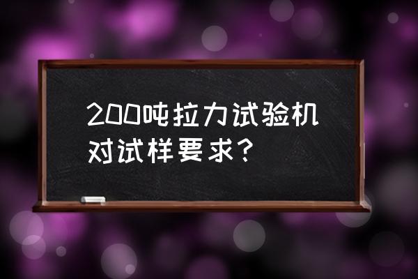 拉力机操作指导书 200吨拉力试验机对试样要求？