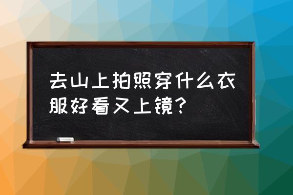 旅游山水景点怎么拍照 去山上拍照穿什么衣服好看又上镜？