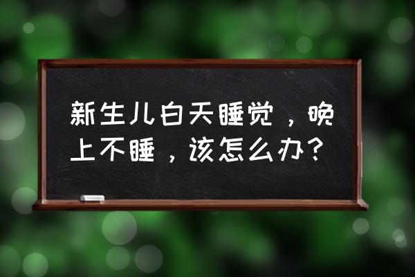 两个月的婴儿睡觉黑白颠倒怎么办 新生儿白天睡觉，晚上不睡，该怎么办？