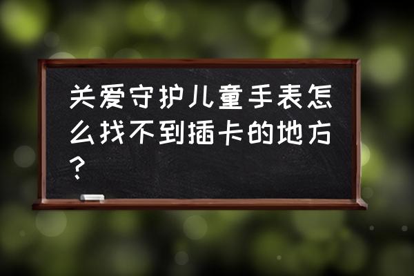 关爱守护怎么找客服 关爱守护儿童手表怎么找不到插卡的地方？