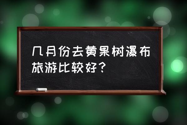 黄果树瀑布旅游的最佳时间 几月份去黄果树瀑布旅游比较好？