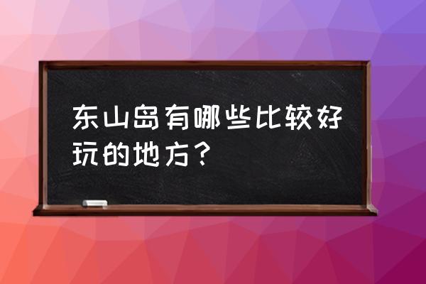 闲趣岛 东山岛有哪些比较好玩的地方？