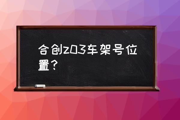 合创汽车是哪个牌子 合创z03车架号位置？