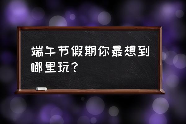 成都端午节自驾游去哪里玩比较好 端午节假期你最想到哪里玩？