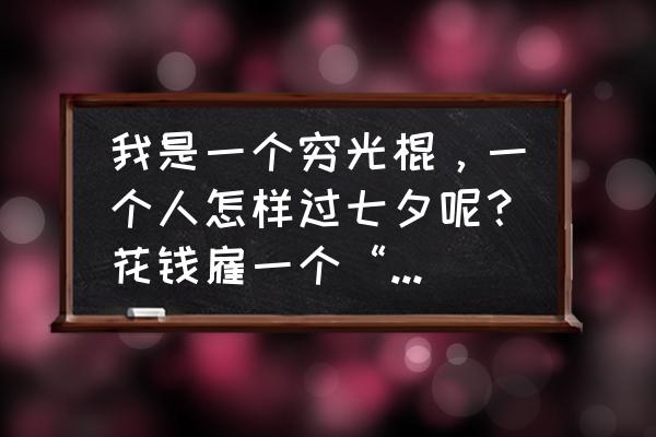 七夕没对象的人怎么办 我是一个穷光棍，一个人怎样过七夕呢？花钱雇一个“女朋友”能行吗？