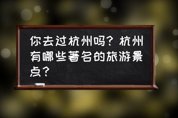 杭州本地人游玩的地方 你去过杭州吗？杭州有哪些著名的旅游景点？