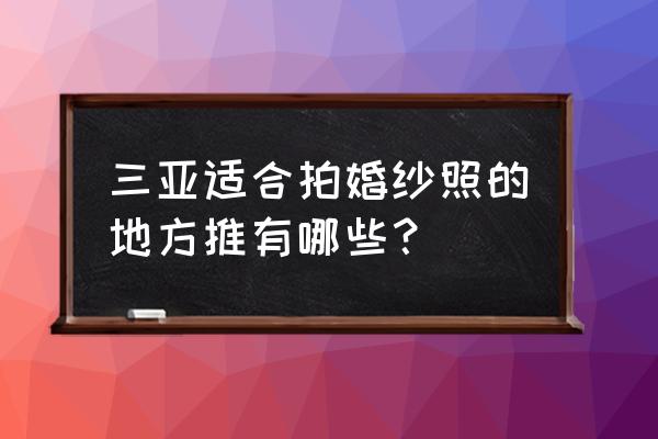 三亚婚纱照攻略大全 三亚适合拍婚纱照的地方推有哪些？