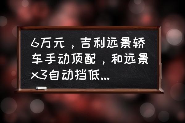 吉利远景suv手动挡落地价多少 6万元，吉利远景轿车手动顶配，和远景x3自动挡低配选哪个？