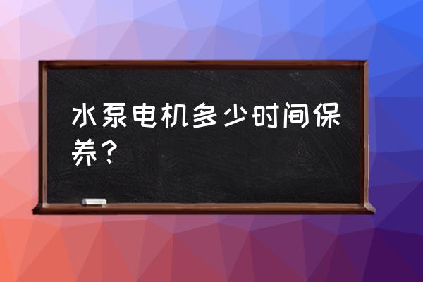 水泵各种知识及维护保养 水泵电机多少时间保养？