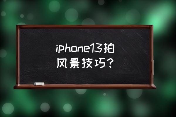 风景拍摄100种技巧 iphone13拍风景技巧？