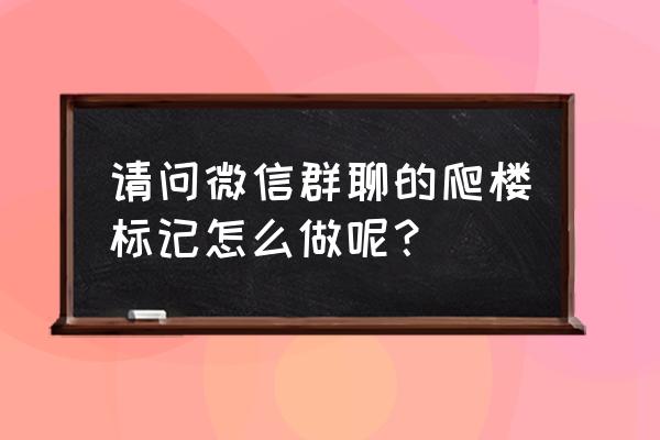 关键词聊天的技巧 请问微信群聊的爬楼标记怎么做呢？