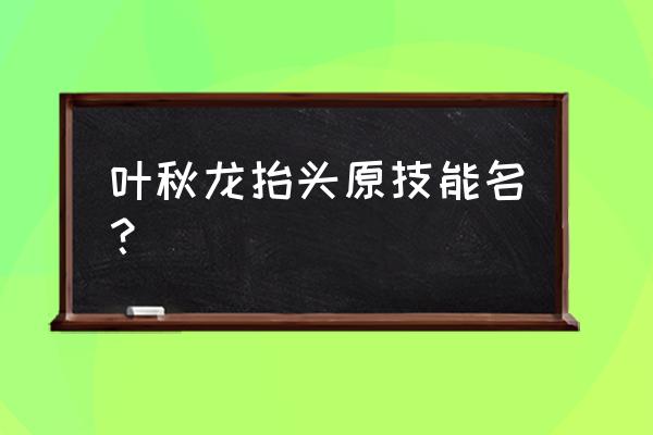 魔兽rpg伏龙翔天攻略 叶秋龙抬头原技能名？