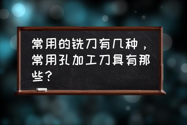 四面倒角和三面倒角区别 常用的铣刀有几种，常用孔加工刀具有那些？