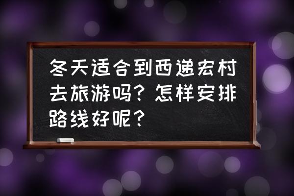 宏村冬天适合去吗 冬天适合到西递宏村去旅游吗？怎样安排路线好呢？