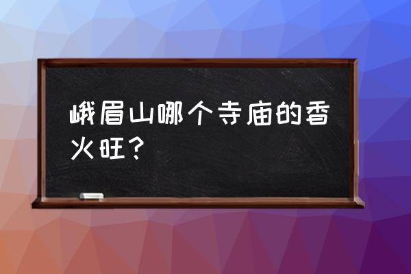 峨眉山的自然旅游价值 峨眉山哪个寺庙的香火旺？