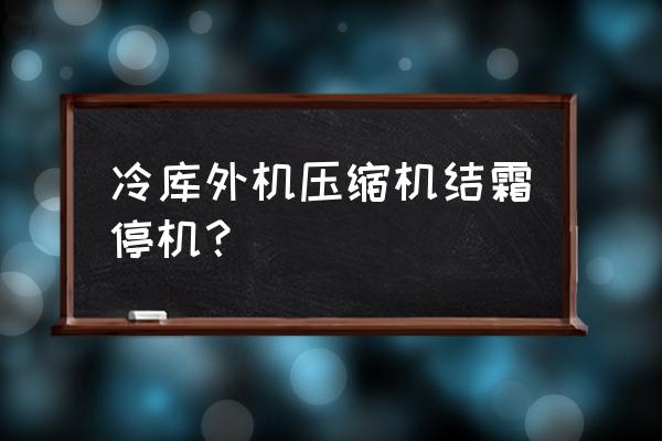 冷库压缩机结霜严重回气压力低 冷库外机压缩机结霜停机？