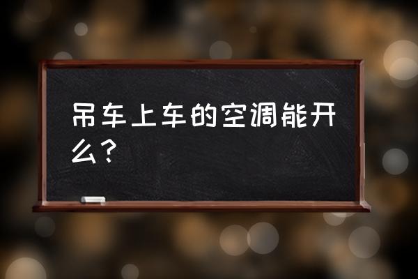 吊车空调故障判断与维修 吊车上车的空调能开么？