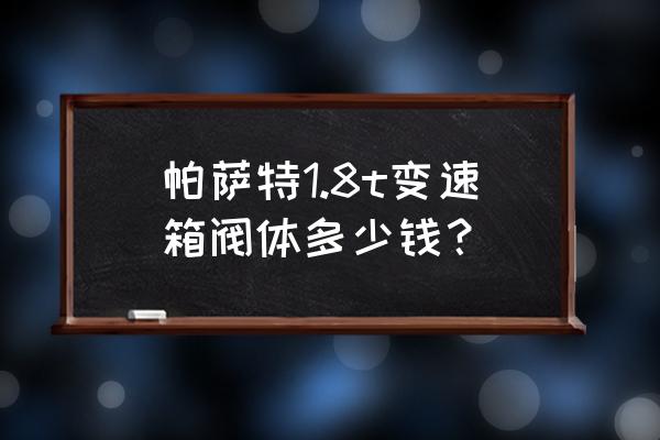 帕萨特变速箱坏了修理大概多少钱 帕萨特1.8t变速箱阀体多少钱？