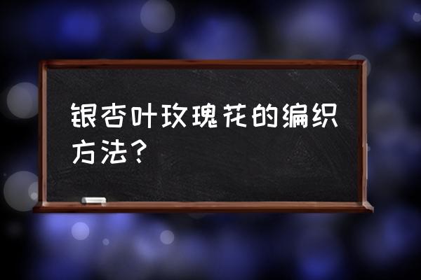 银杏叶做花朵的做法 银杏叶玫瑰花的编织方法？