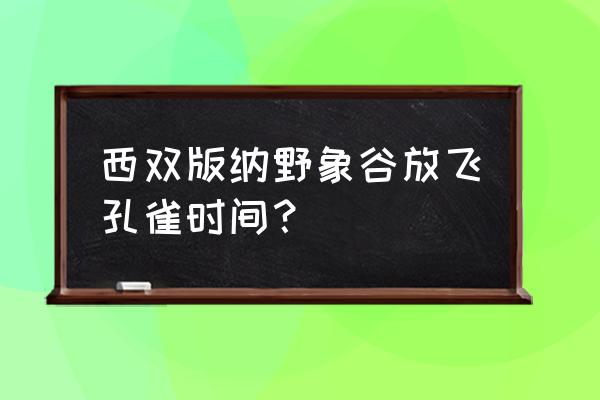 西双版纳野象谷几点去最好 西双版纳野象谷放飞孔雀时间？