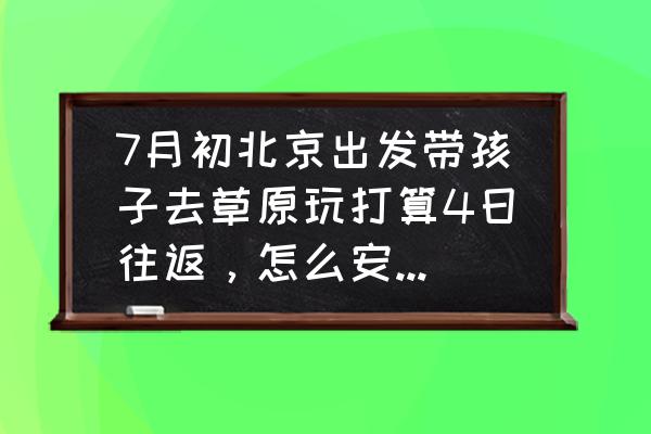 乌兰布统草原自驾游花费 7月初北京出发带孩子去草原玩打算4日往返，怎么安排行程？尽量详细介绍，谢谢？