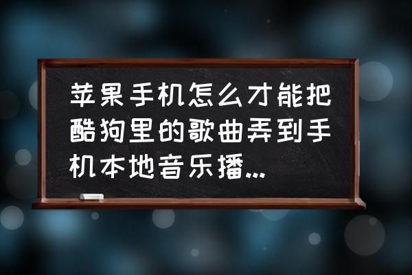 酷狗的歌怎么下载到手机本地音乐 苹果手机怎么才能把酷狗里的歌曲弄到手机本地音乐播放器里去？