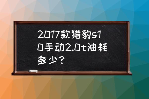 猎豹cs10变速箱维修后加多少油 2017款猎豹s10手动2.0t油耗多少？