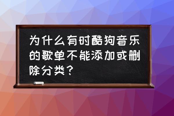 为什么网易云音乐删不了列表 为什么有时酷狗音乐的歌单不能添加或删除分类？