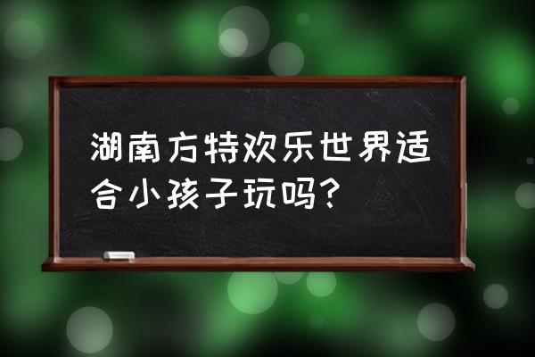 第一次去长沙方特玩的旅游攻略 湖南方特欢乐世界适合小孩子玩吗？