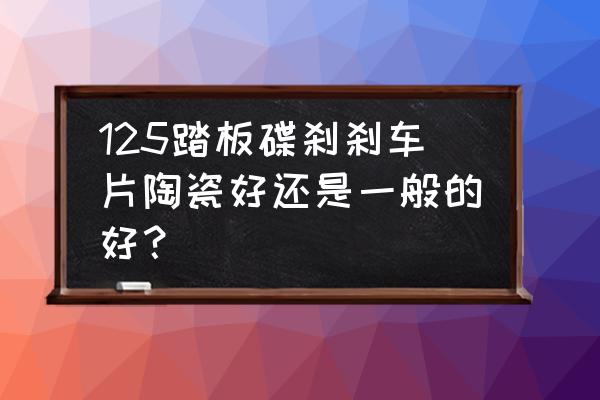 汽车刹车片哪种刹车效果好 125踏板碟刹刹车片陶瓷好还是一般的好？